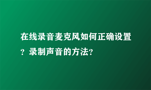 在线录音麦克风如何正确设置？录制声音的方法？