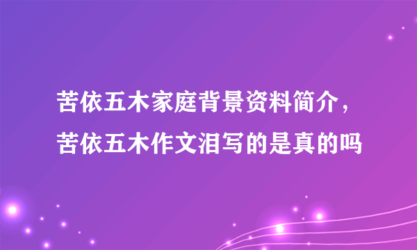 苦依五木家庭背景资料简介，苦依五木作文泪写的是真的吗