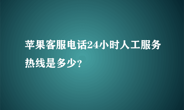 苹果客服电话24小时人工服务热线是多少？