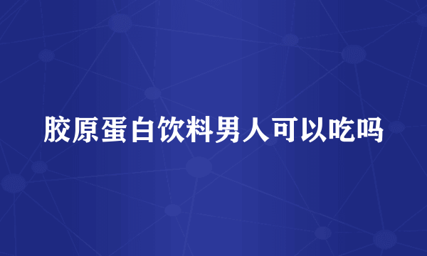 胶原蛋白饮料男人可以吃吗