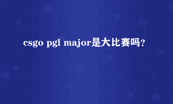 csgo pgl major是大比赛吗？