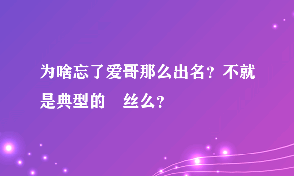 为啥忘了爱哥那么出名？不就是典型的屌丝么？