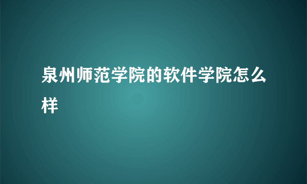 泉州师范学院的软件学院怎么样