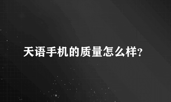 天语手机的质量怎么样？