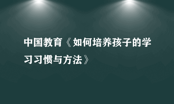 中国教育《如何培养孩子的学习习惯与方法》