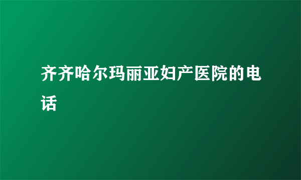 齐齐哈尔玛丽亚妇产医院的电话