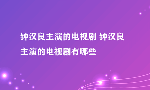 钟汉良主演的电视剧 钟汉良主演的电视剧有哪些