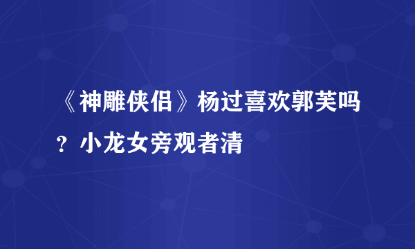 《神雕侠侣》杨过喜欢郭芙吗？小龙女旁观者清