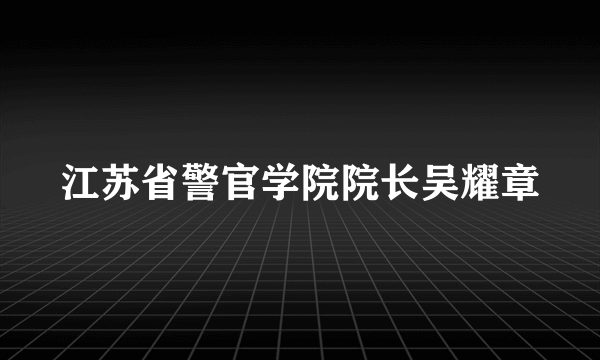 江苏省警官学院院长吴耀章