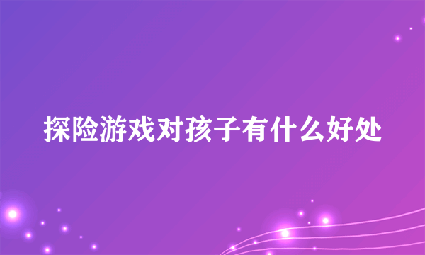 探险游戏对孩子有什么好处