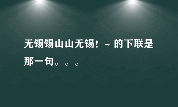 无锡锡山山无锡！~ 的下联是那一句。。。