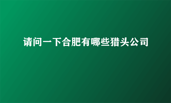 请问一下合肥有哪些猎头公司