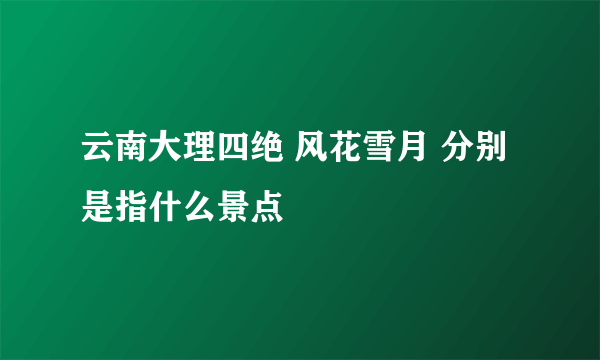 云南大理四绝 风花雪月 分别是指什么景点