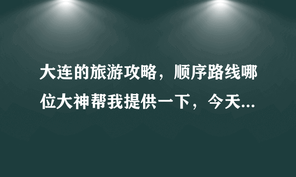 大连的旅游攻略，顺序路线哪位大神帮我提供一下，今天去大连玩。