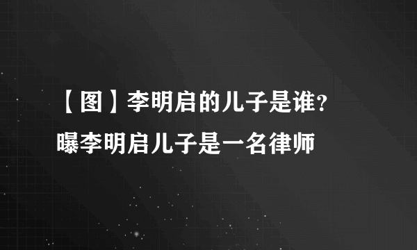 【图】李明启的儿子是谁？ 曝李明启儿子是一名律师