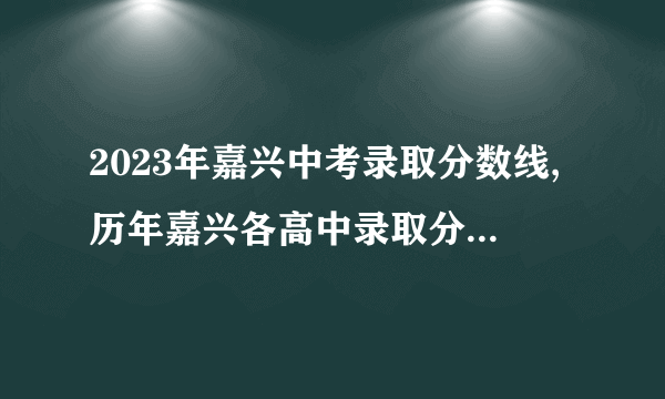 2023年嘉兴中考录取分数线,历年嘉兴各高中录取分数线排名