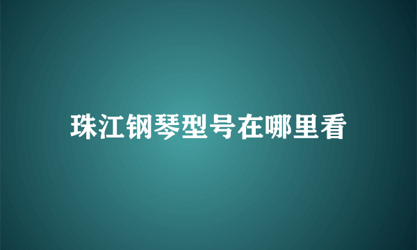 珠江钢琴型号在哪里看