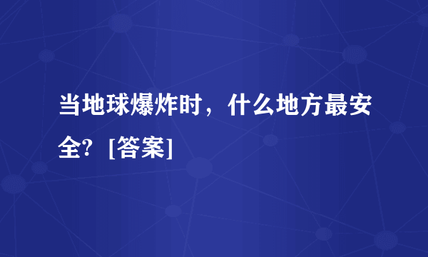 当地球爆炸时，什么地方最安全?  [答案]