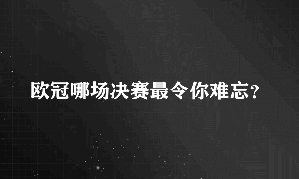 欧冠哪场决赛最令你难忘？