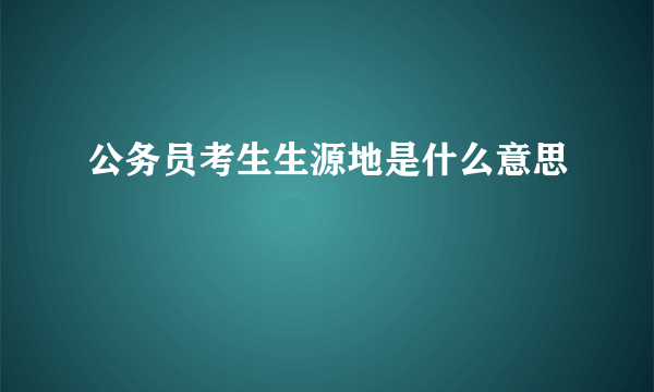 公务员考生生源地是什么意思