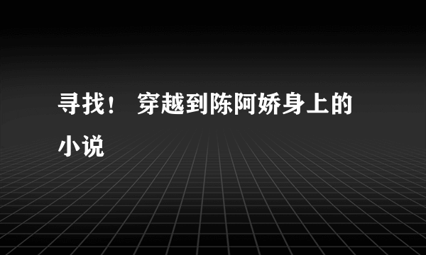 寻找！ 穿越到陈阿娇身上的小说