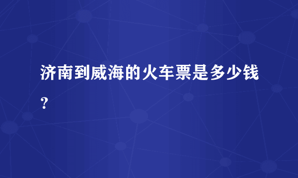 济南到威海的火车票是多少钱？