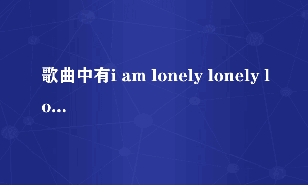 歌曲中有i am lonely lonely lonely的是什么歌曲？