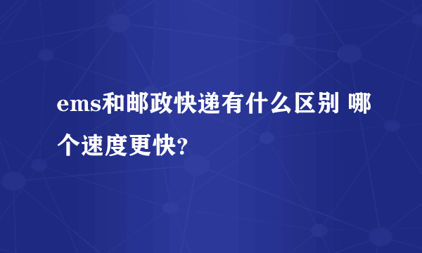 ems和邮政快递有什么区别 哪个速度更快？