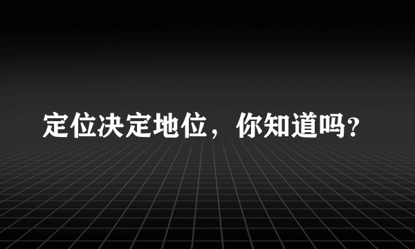 定位决定地位，你知道吗？