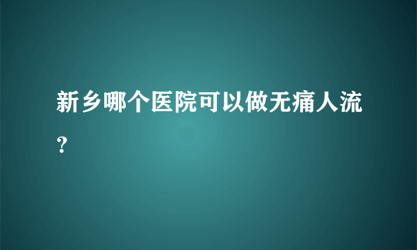 新乡哪个医院可以做无痛人流？