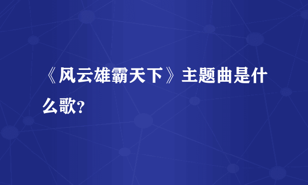 《风云雄霸天下》主题曲是什么歌？