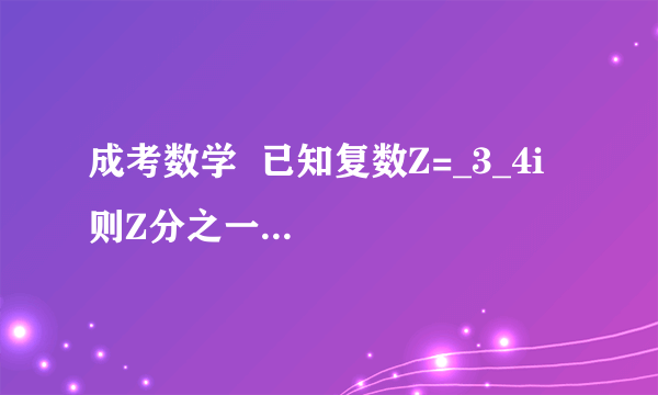 成考数学  已知复数Z=_3_4i   则Z分之一的虚部为多少?    求详细解答        因手机键盘问题,_为复号)  那5是怎么算出来的?