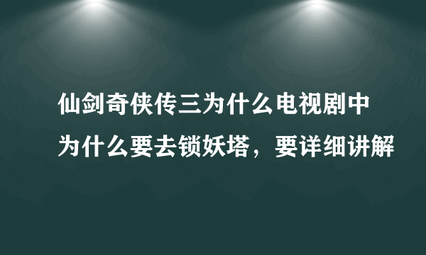 仙剑奇侠传三为什么电视剧中为什么要去锁妖塔，要详细讲解