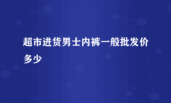 超市进货男士内裤一般批发价多少