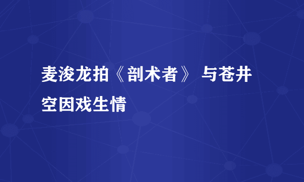 麦浚龙拍《剖术者》 与苍井空因戏生情