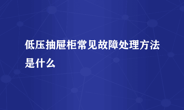 低压抽屉柜常见故障处理方法是什么