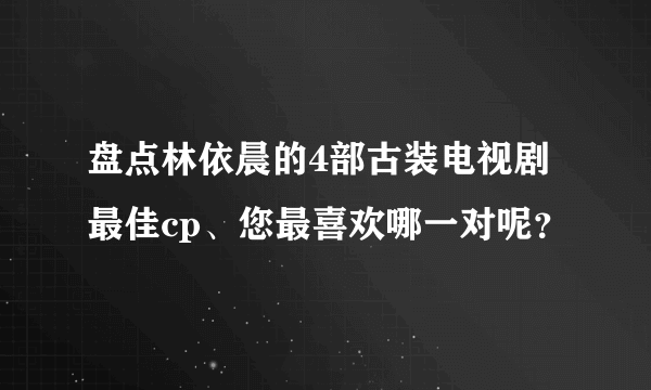 盘点林依晨的4部古装电视剧最佳cp、您最喜欢哪一对呢？