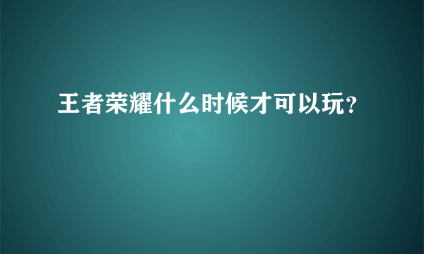 王者荣耀什么时候才可以玩？