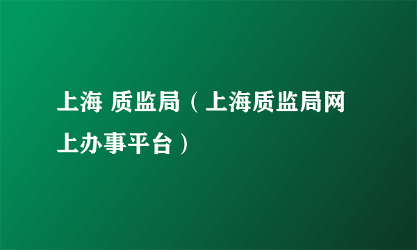 上海 质监局（上海质监局网上办事平台）