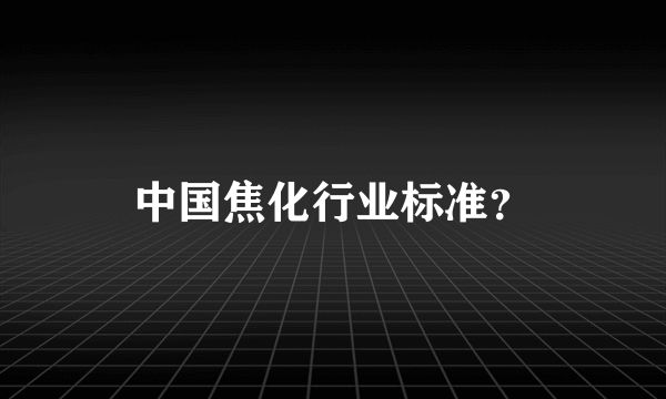 中国焦化行业标准？