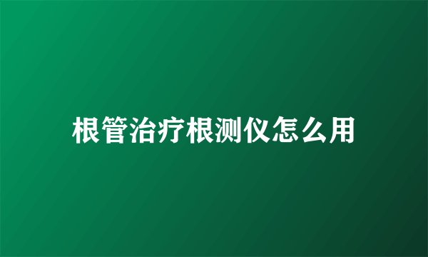 根管治疗根测仪怎么用