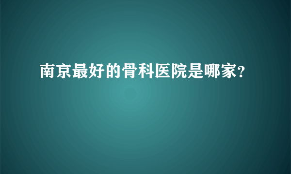 南京最好的骨科医院是哪家？