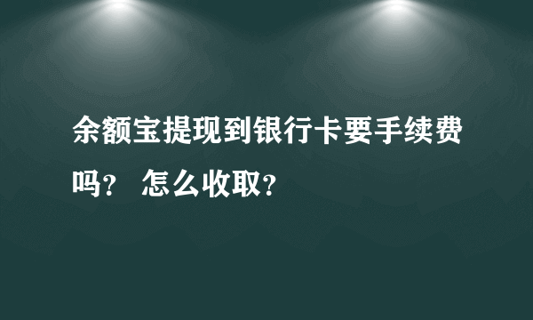 余额宝提现到银行卡要手续费吗？ 怎么收取？