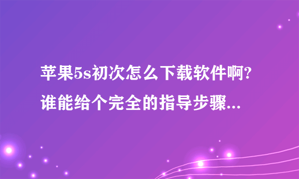 苹果5s初次怎么下载软件啊?谁能给个完全的指导步骤哈*^_^*