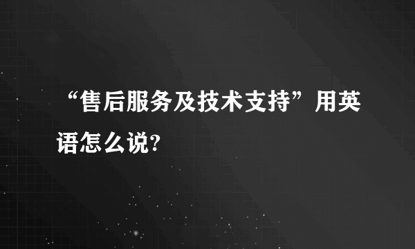 “售后服务及技术支持”用英语怎么说?