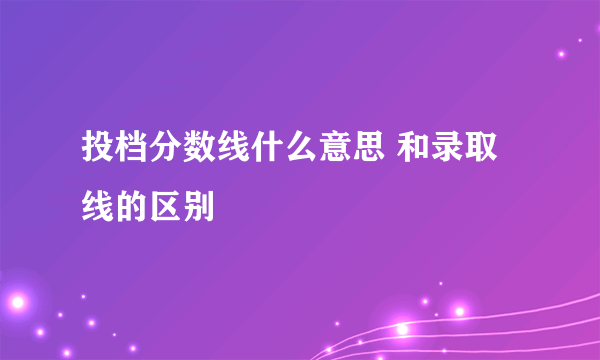 投档分数线什么意思 和录取线的区别