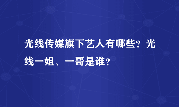 光线传媒旗下艺人有哪些？光线一姐、一哥是谁？