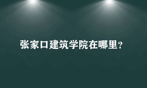 张家口建筑学院在哪里？