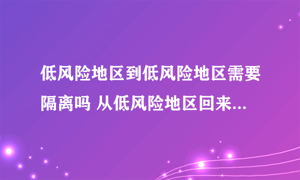 低风险地区到低风险地区需要隔离吗 从低风险地区回来需要报备吗