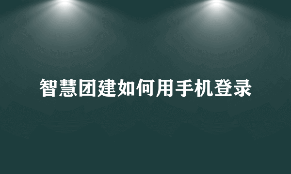 智慧团建如何用手机登录